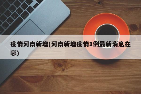 疫情河南新增(河南新增疫情1例最新消息在哪)