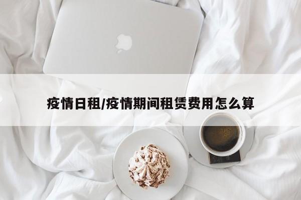 疫情日租/疫情期间租赁费用怎么算