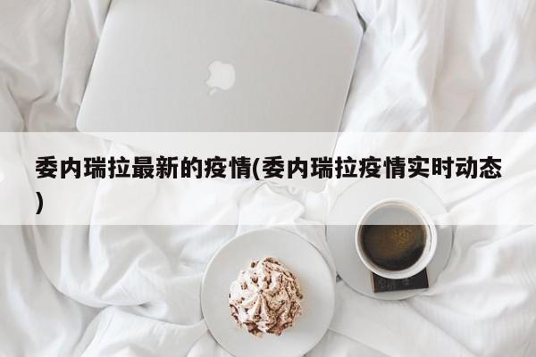 委内瑞拉最新的疫情(委内瑞拉疫情实时动态)