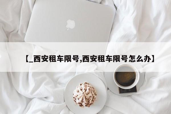 【_西安租车限号,西安租车限号怎么办】