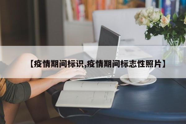 【疫情期间标识,疫情期间标志性照片】