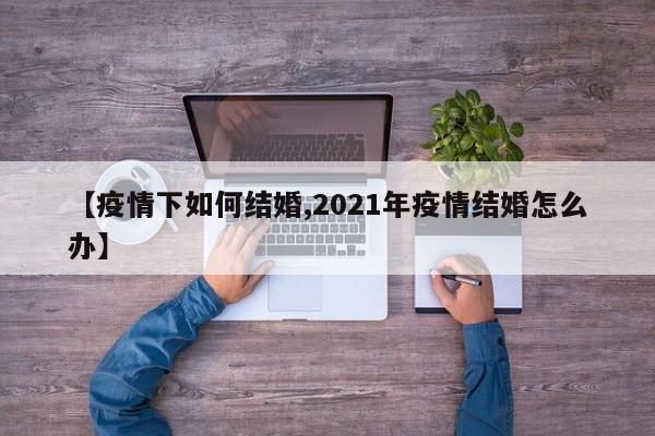 【疫情下如何结婚,2021年疫情结婚怎么办】