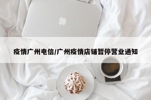 疫情广州电信/广州疫情店铺暂停营业通知