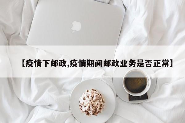 【疫情下邮政,疫情期间邮政业务是否正常】