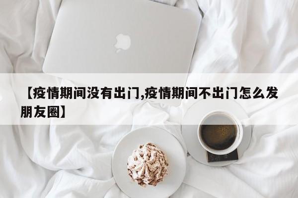 【疫情期间没有出门,疫情期间不出门怎么发朋友圈】