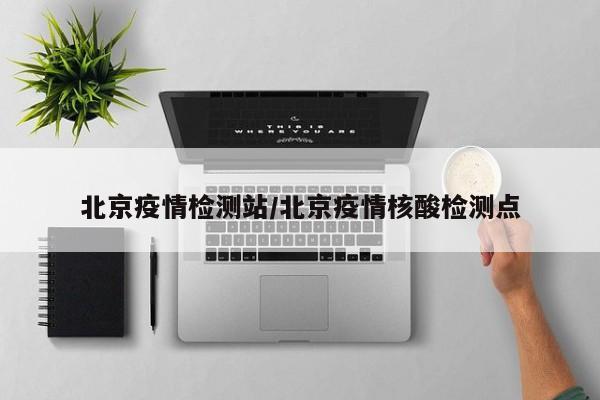 北京疫情检测站/北京疫情核酸检测点