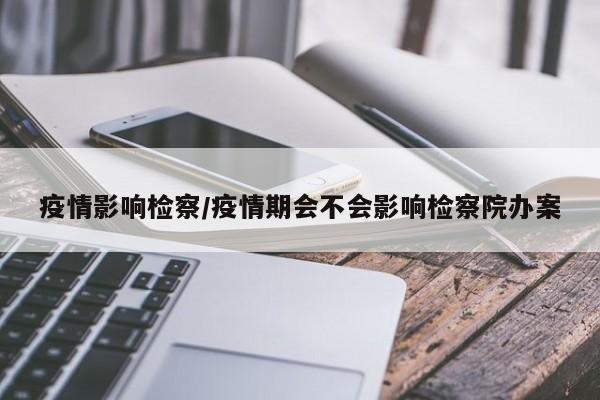 疫情影响检察/疫情期会不会影响检察院办案