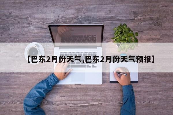 【巴东2月份天气,巴东2月份天气预报】