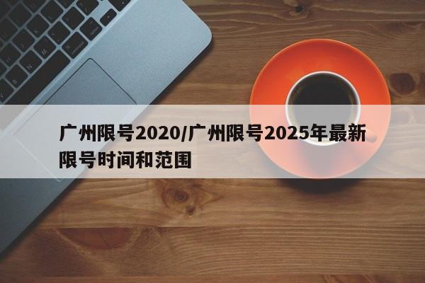 广州限号2020/广州限号2025年最新限号时间和范围