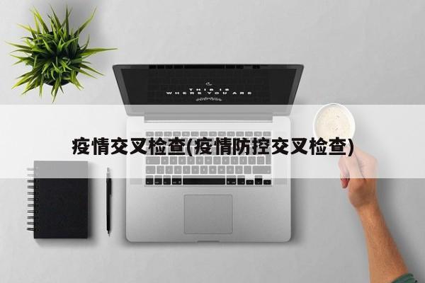 疫情交叉检查(疫情防控交叉检查)