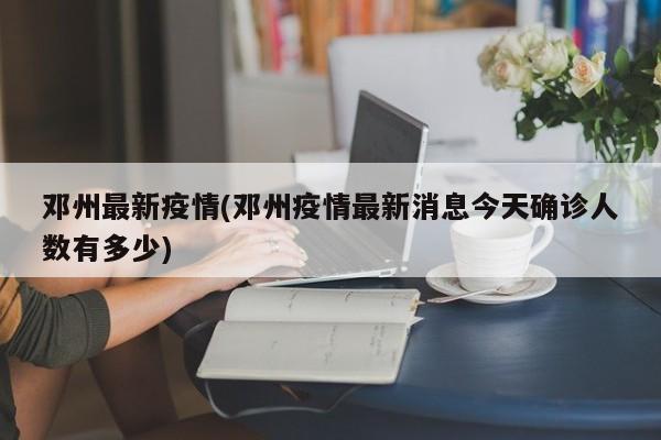 邓州最新疫情(邓州疫情最新消息今天确诊人数有多少)