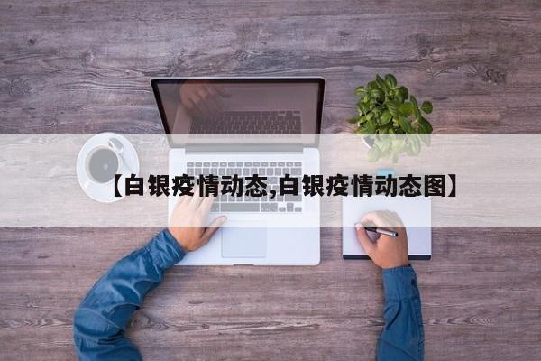 【白银疫情动态,白银疫情动态图】