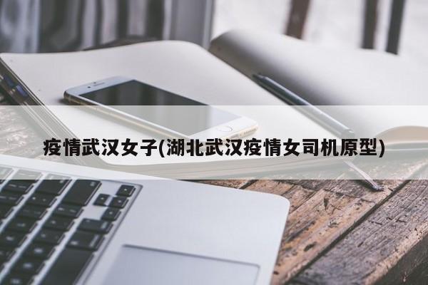 疫情武汉女子(湖北武汉疫情女司机原型)