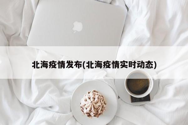 北海疫情发布(北海疫情实时动态)