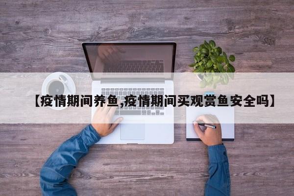 【疫情期间养鱼,疫情期间买观赏鱼安全吗】