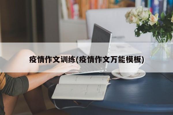 疫情作文训练(疫情作文万能模板)