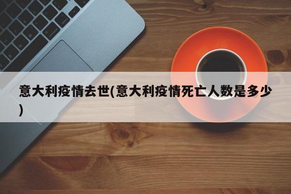 意大利疫情去世(意大利疫情死亡人数是多少)
