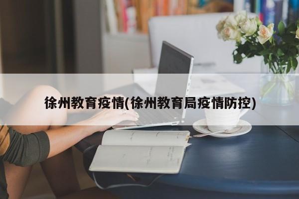 徐州教育疫情(徐州教育局疫情防控)