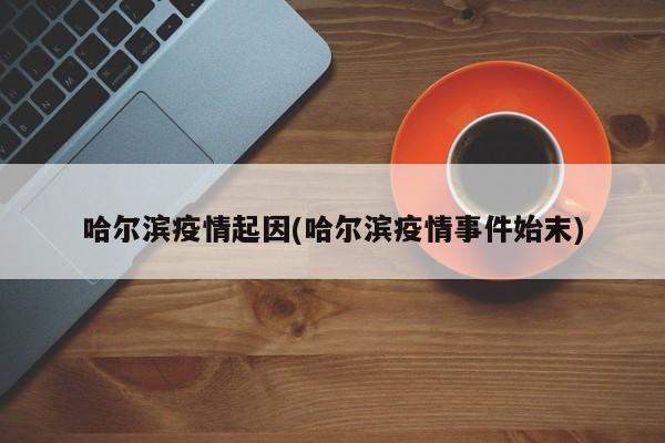 哈尔滨疫情起因(哈尔滨疫情事件始末)