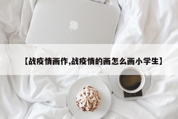 【战疫情画作,战疫情的画怎么画小学生】