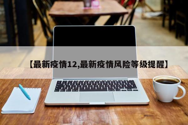 【最新疫情12,最新疫情风险等级提醒】