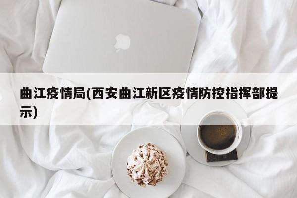 曲江疫情局(西安曲江新区疫情防控指挥部提示)