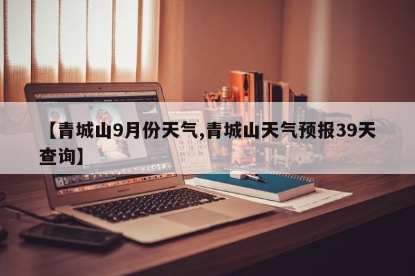 【青城山9月份天气,青城山天气预报39天查询】