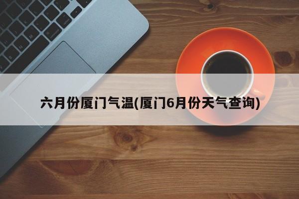 六月份厦门气温(厦门6月份天气查询)