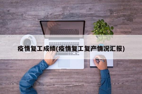 疫情复工成绩(疫情复工复产情况汇报)