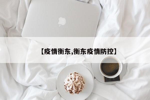【疫情衡东,衡东疫情防控】